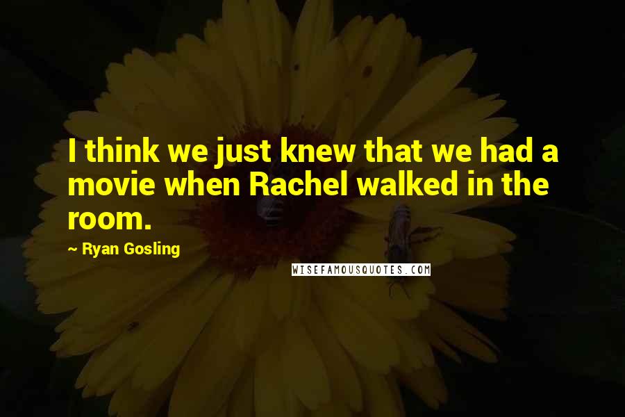 Ryan Gosling Quotes: I think we just knew that we had a movie when Rachel walked in the room.