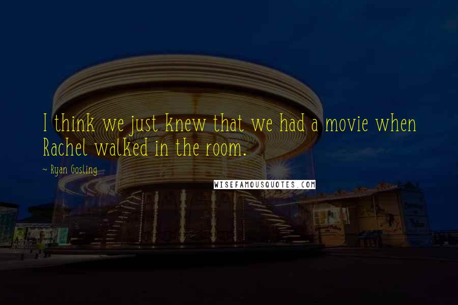 Ryan Gosling Quotes: I think we just knew that we had a movie when Rachel walked in the room.