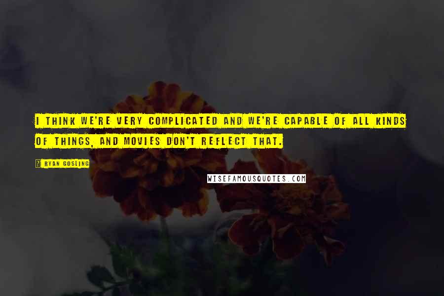 Ryan Gosling Quotes: I think we're very complicated and we're capable of all kinds of things, and movies don't reflect that.