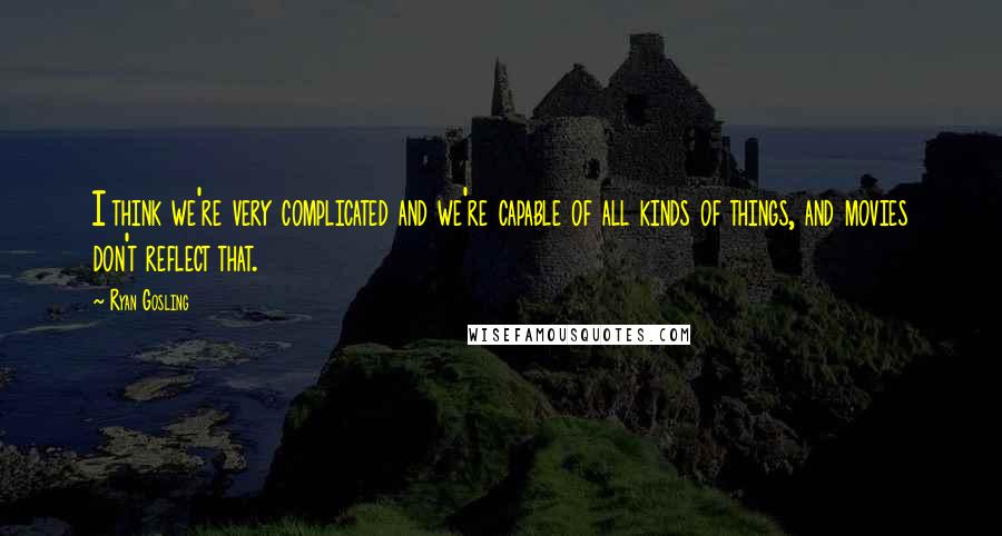 Ryan Gosling Quotes: I think we're very complicated and we're capable of all kinds of things, and movies don't reflect that.