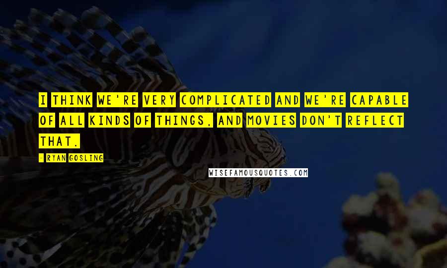 Ryan Gosling Quotes: I think we're very complicated and we're capable of all kinds of things, and movies don't reflect that.