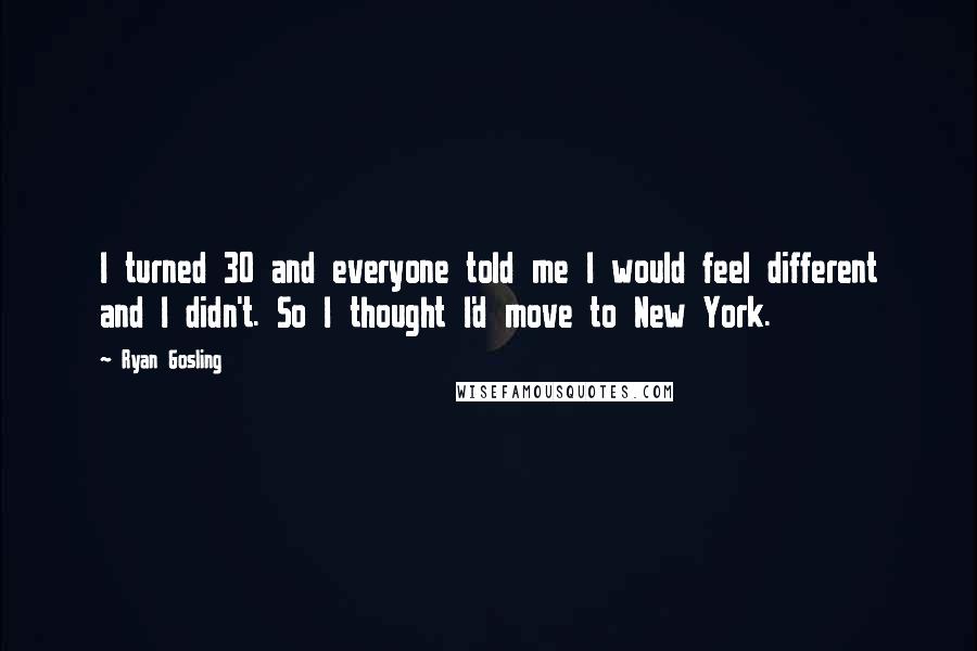 Ryan Gosling Quotes: I turned 30 and everyone told me I would feel different and I didn't. So I thought I'd move to New York.