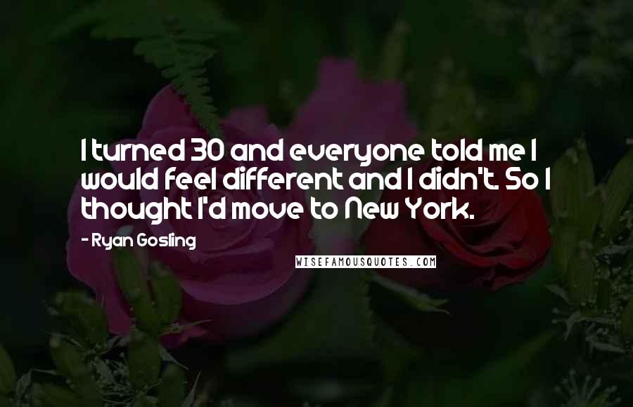 Ryan Gosling Quotes: I turned 30 and everyone told me I would feel different and I didn't. So I thought I'd move to New York.
