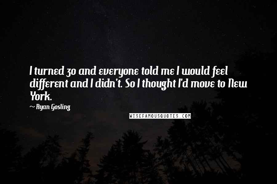 Ryan Gosling Quotes: I turned 30 and everyone told me I would feel different and I didn't. So I thought I'd move to New York.