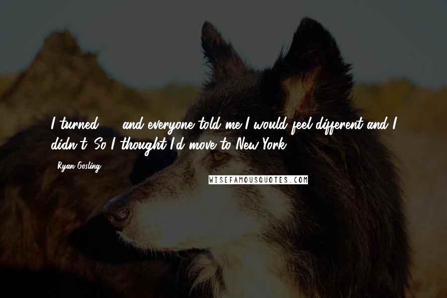 Ryan Gosling Quotes: I turned 30 and everyone told me I would feel different and I didn't. So I thought I'd move to New York.
