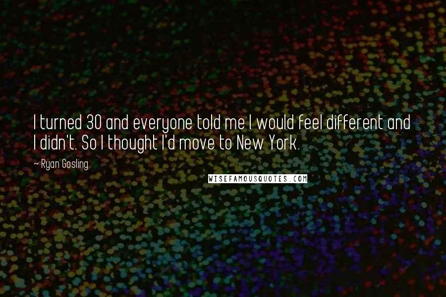 Ryan Gosling Quotes: I turned 30 and everyone told me I would feel different and I didn't. So I thought I'd move to New York.