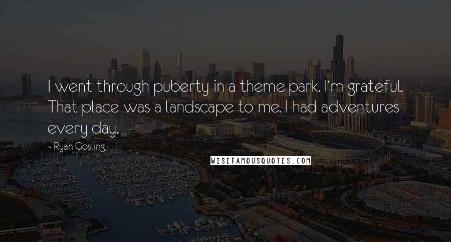 Ryan Gosling Quotes: I went through puberty in a theme park. I'm grateful. That place was a landscape to me. I had adventures every day.