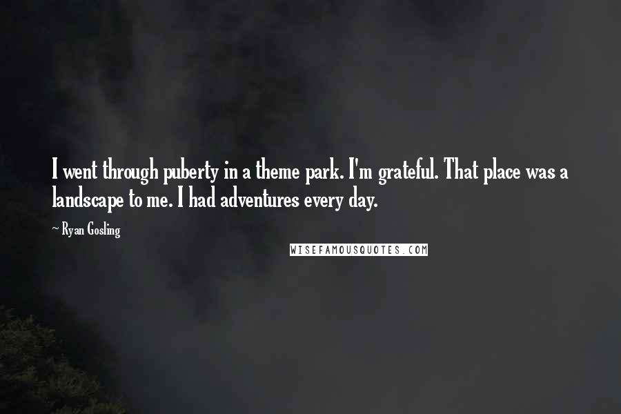 Ryan Gosling Quotes: I went through puberty in a theme park. I'm grateful. That place was a landscape to me. I had adventures every day.