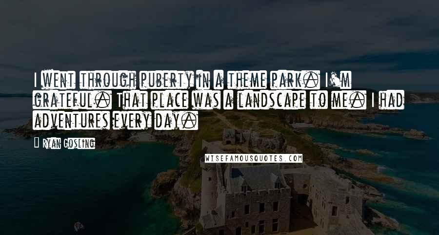 Ryan Gosling Quotes: I went through puberty in a theme park. I'm grateful. That place was a landscape to me. I had adventures every day.