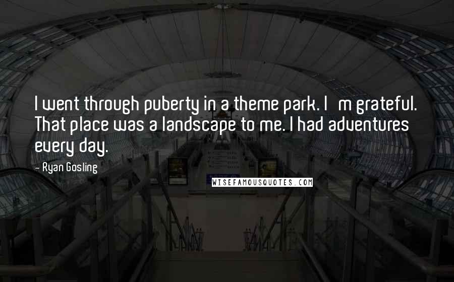 Ryan Gosling Quotes: I went through puberty in a theme park. I'm grateful. That place was a landscape to me. I had adventures every day.