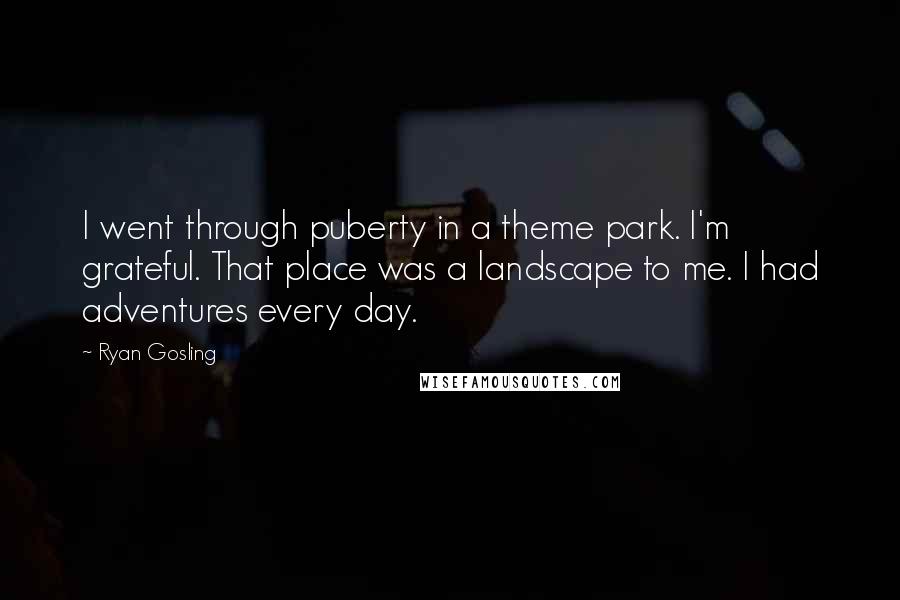 Ryan Gosling Quotes: I went through puberty in a theme park. I'm grateful. That place was a landscape to me. I had adventures every day.