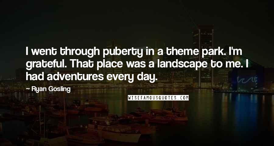 Ryan Gosling Quotes: I went through puberty in a theme park. I'm grateful. That place was a landscape to me. I had adventures every day.