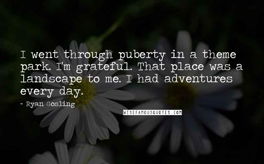 Ryan Gosling Quotes: I went through puberty in a theme park. I'm grateful. That place was a landscape to me. I had adventures every day.