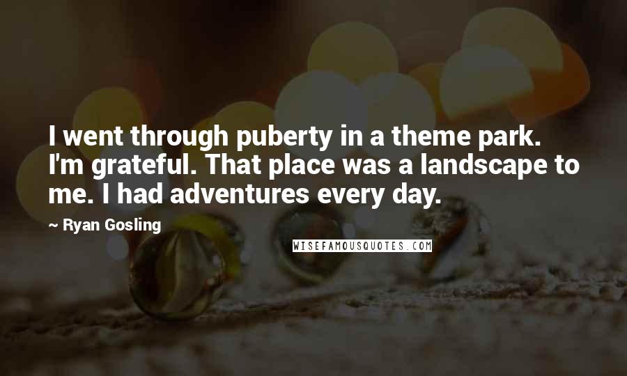 Ryan Gosling Quotes: I went through puberty in a theme park. I'm grateful. That place was a landscape to me. I had adventures every day.