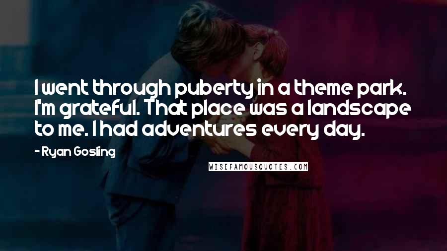 Ryan Gosling Quotes: I went through puberty in a theme park. I'm grateful. That place was a landscape to me. I had adventures every day.