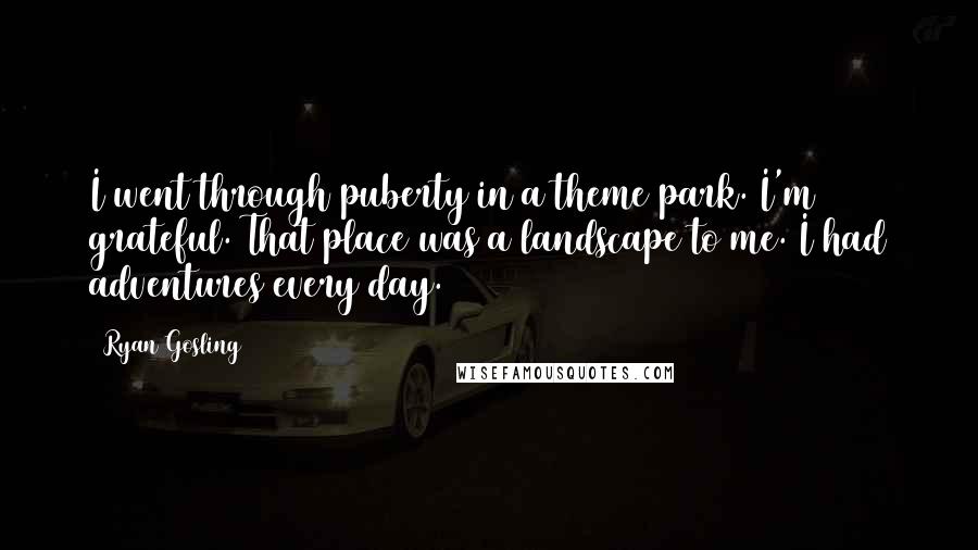 Ryan Gosling Quotes: I went through puberty in a theme park. I'm grateful. That place was a landscape to me. I had adventures every day.