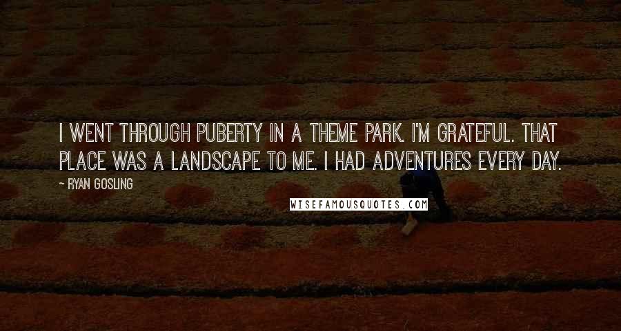 Ryan Gosling Quotes: I went through puberty in a theme park. I'm grateful. That place was a landscape to me. I had adventures every day.