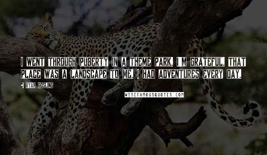 Ryan Gosling Quotes: I went through puberty in a theme park. I'm grateful. That place was a landscape to me. I had adventures every day.