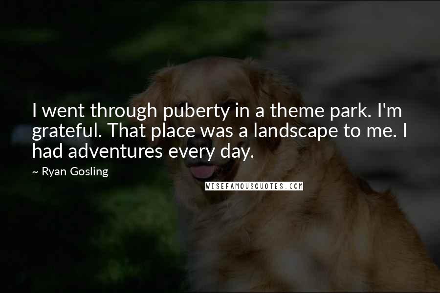 Ryan Gosling Quotes: I went through puberty in a theme park. I'm grateful. That place was a landscape to me. I had adventures every day.