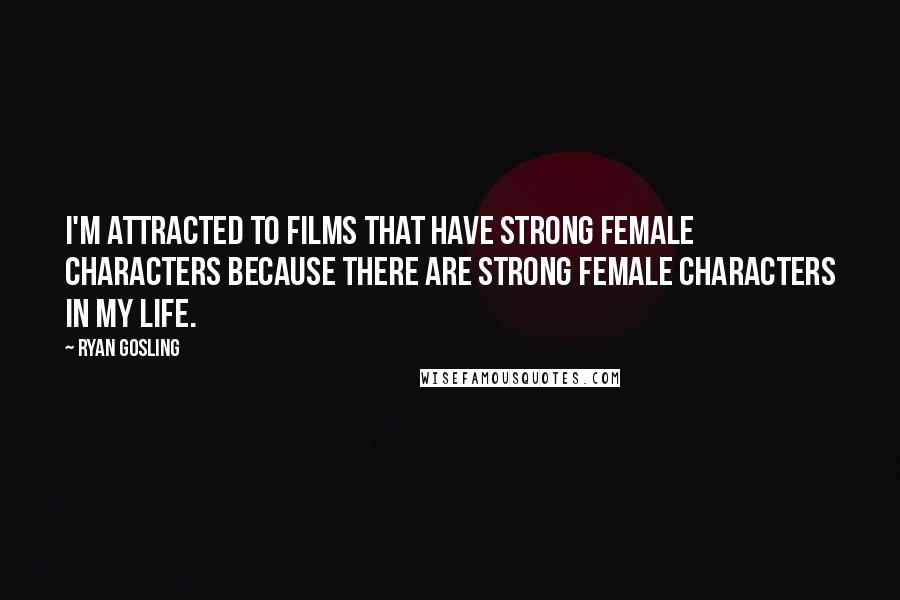 Ryan Gosling Quotes: I'm attracted to films that have strong female characters because there are strong female characters in my life.
