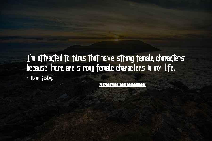 Ryan Gosling Quotes: I'm attracted to films that have strong female characters because there are strong female characters in my life.