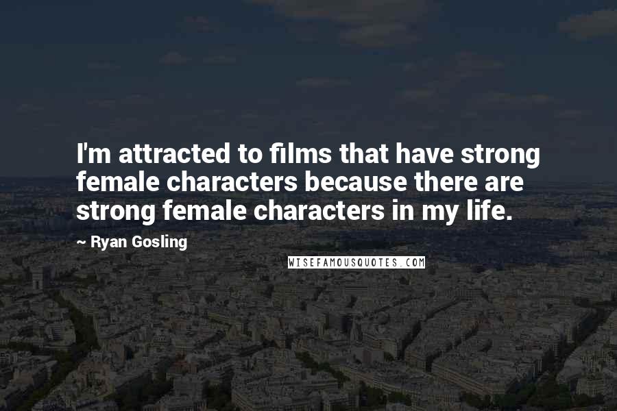 Ryan Gosling Quotes: I'm attracted to films that have strong female characters because there are strong female characters in my life.