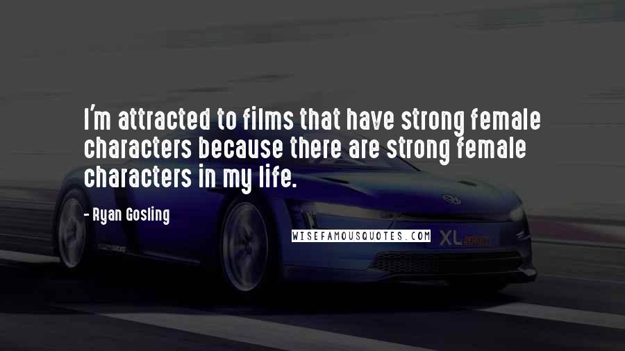 Ryan Gosling Quotes: I'm attracted to films that have strong female characters because there are strong female characters in my life.