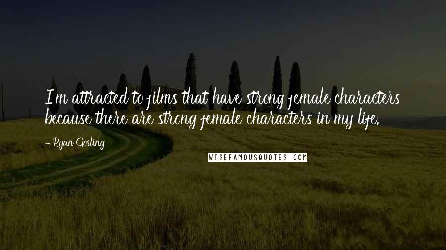 Ryan Gosling Quotes: I'm attracted to films that have strong female characters because there are strong female characters in my life.