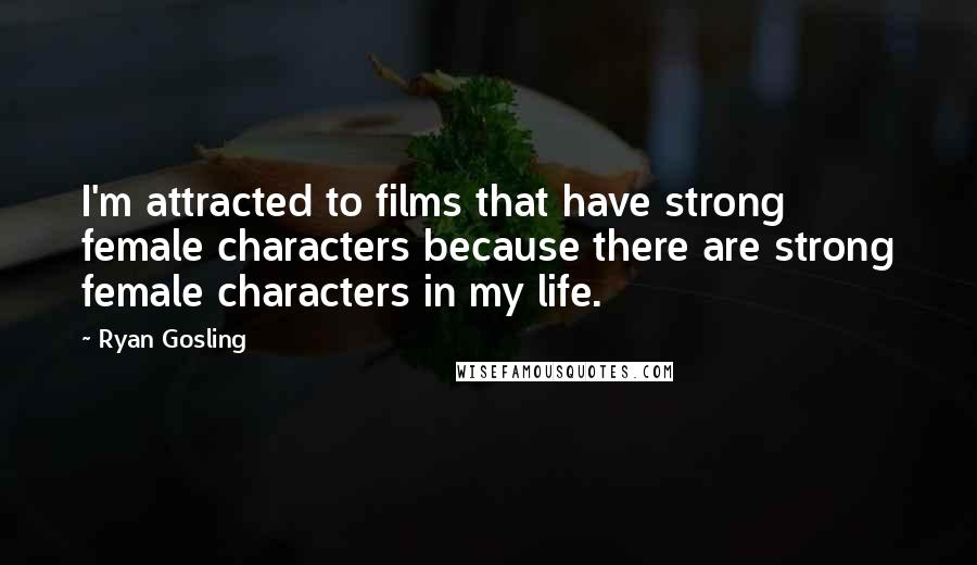 Ryan Gosling Quotes: I'm attracted to films that have strong female characters because there are strong female characters in my life.