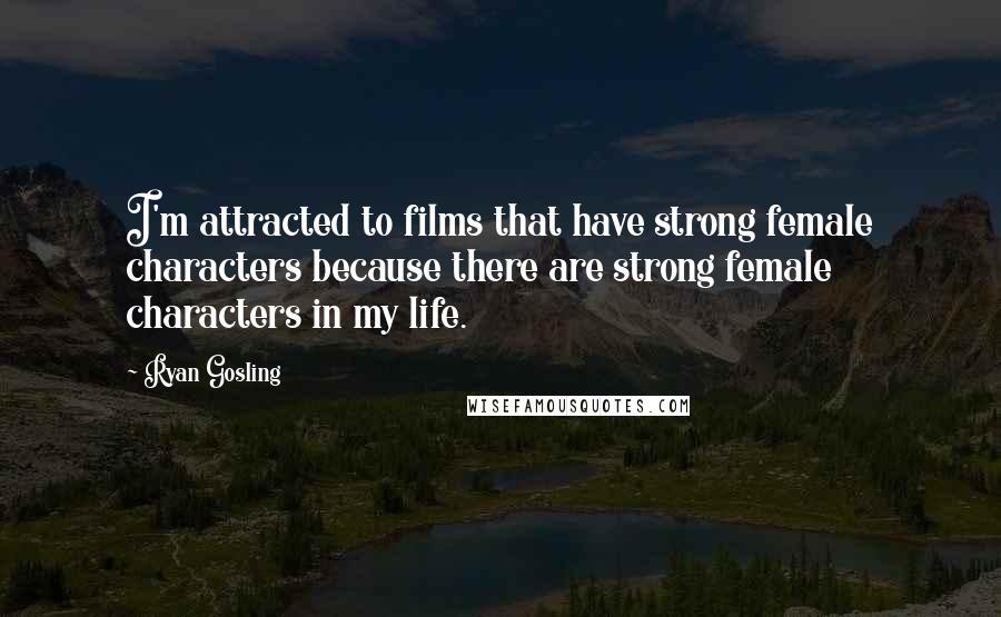 Ryan Gosling Quotes: I'm attracted to films that have strong female characters because there are strong female characters in my life.