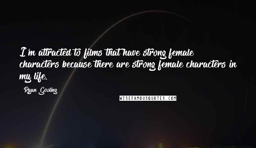 Ryan Gosling Quotes: I'm attracted to films that have strong female characters because there are strong female characters in my life.