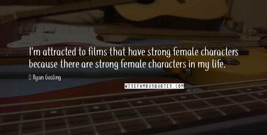 Ryan Gosling Quotes: I'm attracted to films that have strong female characters because there are strong female characters in my life.