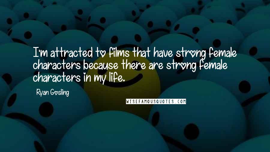 Ryan Gosling Quotes: I'm attracted to films that have strong female characters because there are strong female characters in my life.