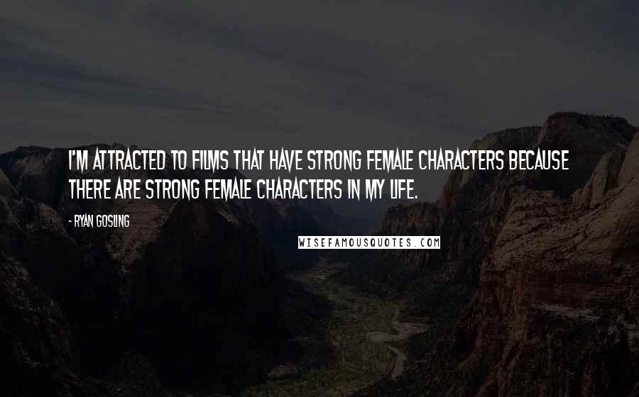 Ryan Gosling Quotes: I'm attracted to films that have strong female characters because there are strong female characters in my life.