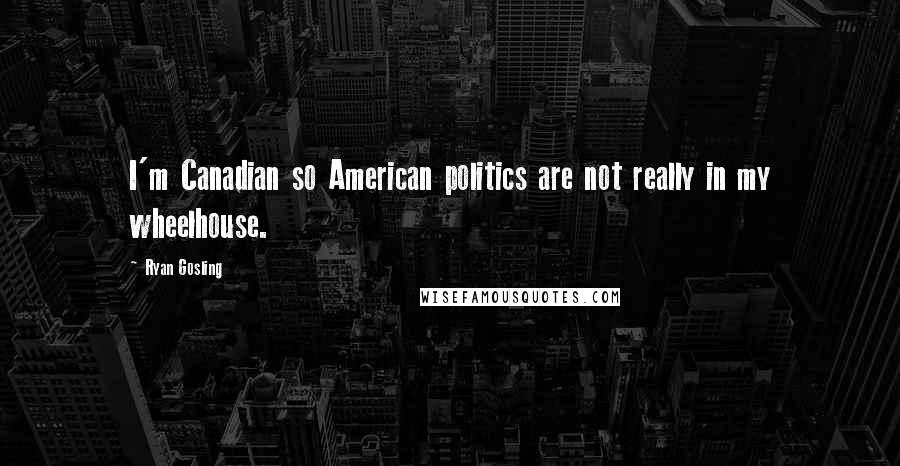 Ryan Gosling Quotes: I'm Canadian so American politics are not really in my wheelhouse.