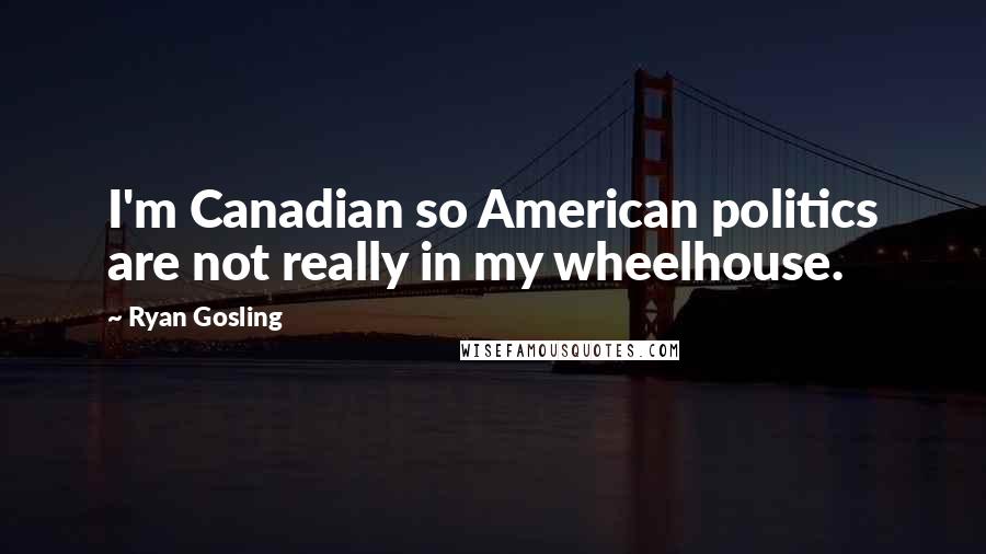 Ryan Gosling Quotes: I'm Canadian so American politics are not really in my wheelhouse.