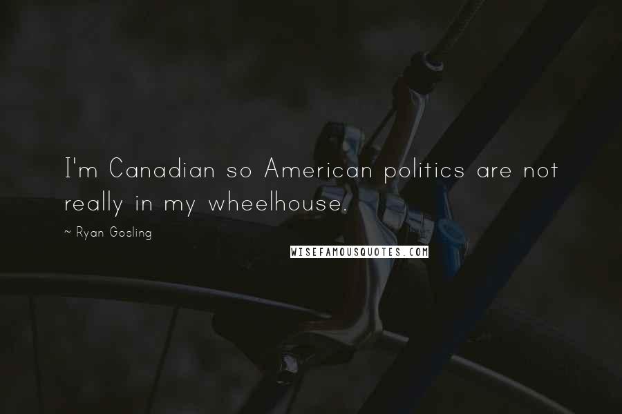 Ryan Gosling Quotes: I'm Canadian so American politics are not really in my wheelhouse.