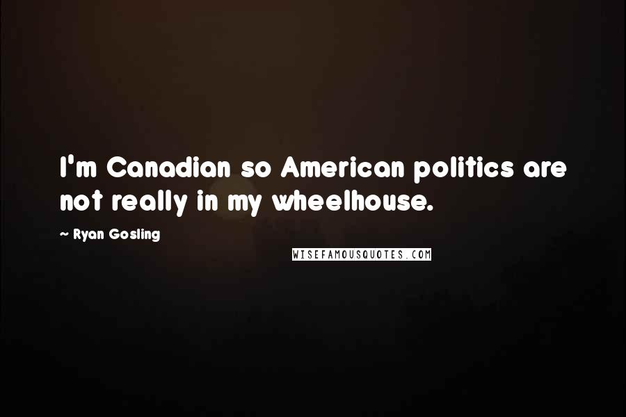 Ryan Gosling Quotes: I'm Canadian so American politics are not really in my wheelhouse.