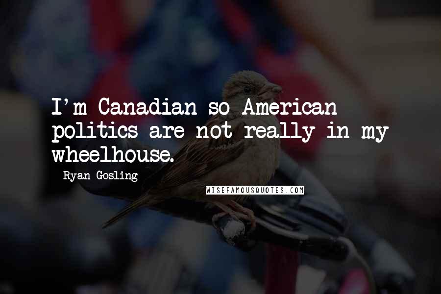 Ryan Gosling Quotes: I'm Canadian so American politics are not really in my wheelhouse.