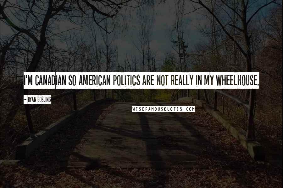 Ryan Gosling Quotes: I'm Canadian so American politics are not really in my wheelhouse.