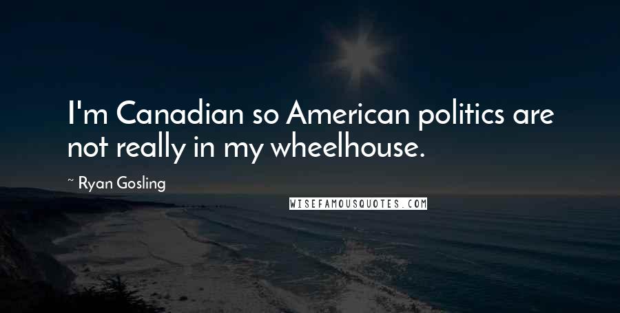 Ryan Gosling Quotes: I'm Canadian so American politics are not really in my wheelhouse.