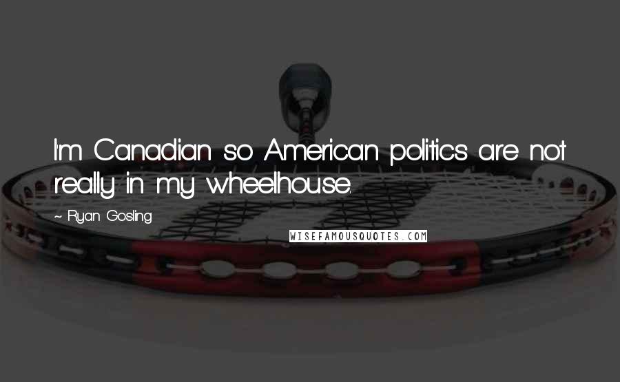 Ryan Gosling Quotes: I'm Canadian so American politics are not really in my wheelhouse.