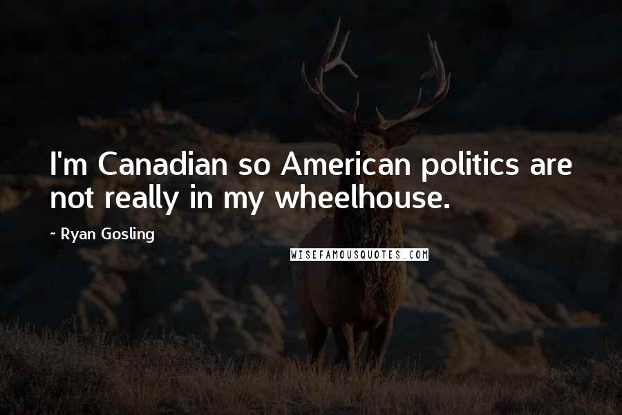 Ryan Gosling Quotes: I'm Canadian so American politics are not really in my wheelhouse.