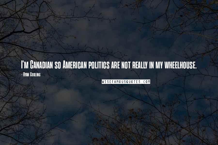 Ryan Gosling Quotes: I'm Canadian so American politics are not really in my wheelhouse.