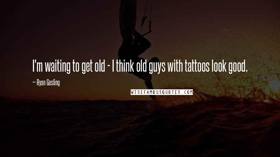 Ryan Gosling Quotes: I'm waiting to get old - I think old guys with tattoos look good.