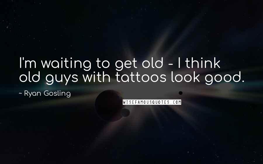 Ryan Gosling Quotes: I'm waiting to get old - I think old guys with tattoos look good.