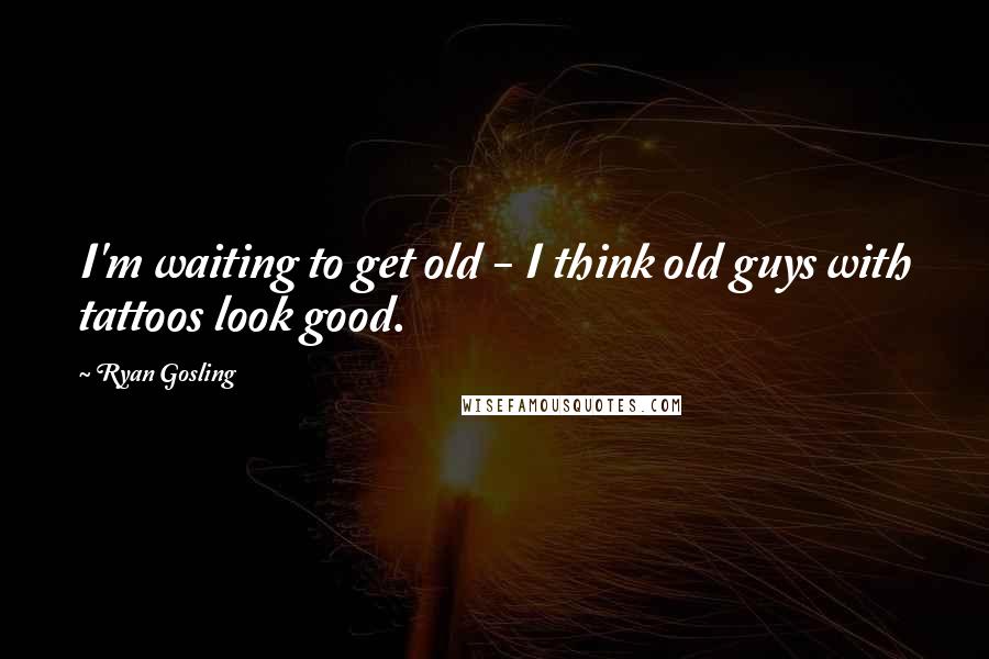 Ryan Gosling Quotes: I'm waiting to get old - I think old guys with tattoos look good.