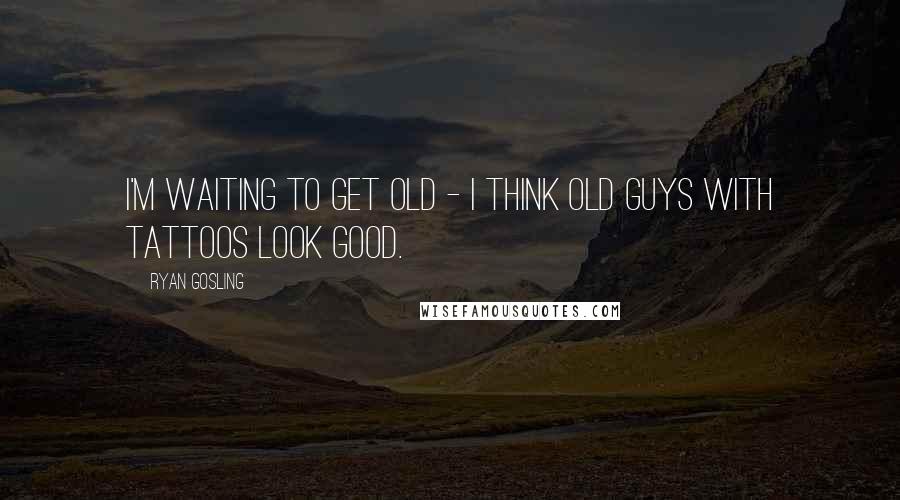 Ryan Gosling Quotes: I'm waiting to get old - I think old guys with tattoos look good.