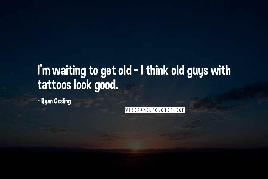 Ryan Gosling Quotes: I'm waiting to get old - I think old guys with tattoos look good.