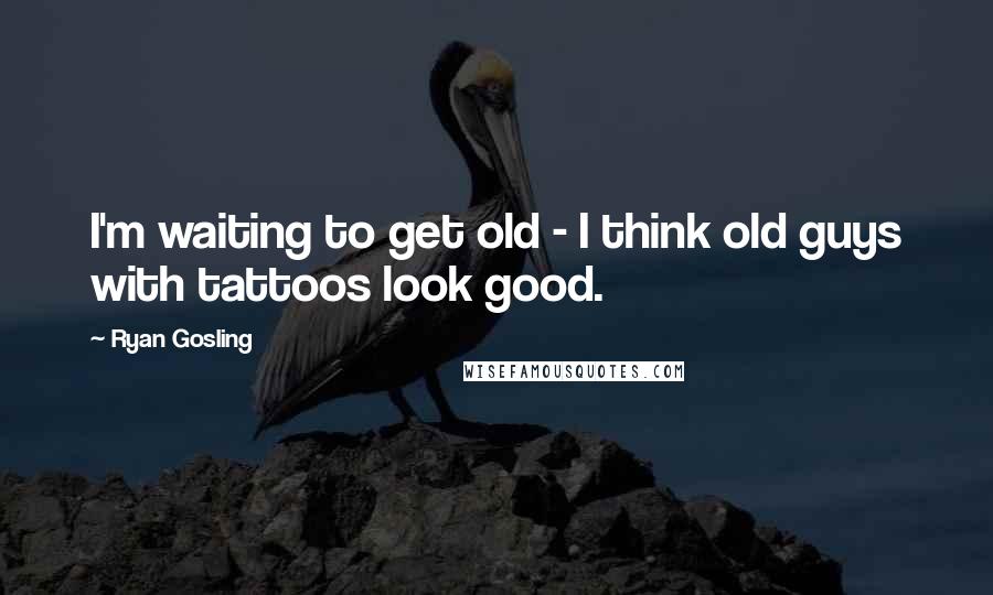 Ryan Gosling Quotes: I'm waiting to get old - I think old guys with tattoos look good.